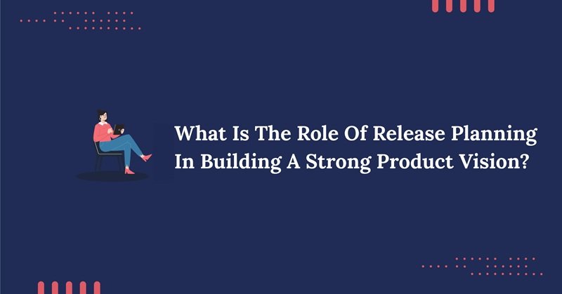 What Is The Role Of Release Planning In Building A Strong Product Vision